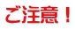 ご注意！